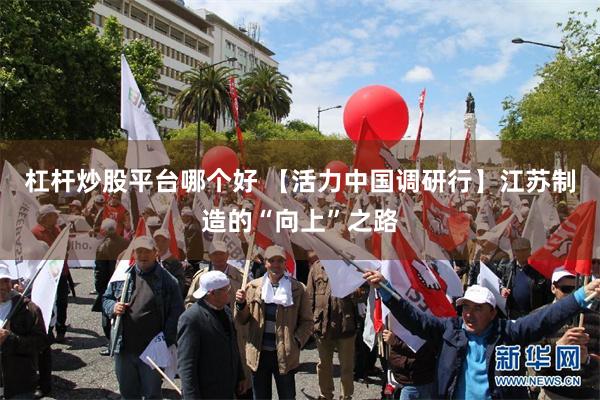 杠杆炒股平台哪个好 【活力中国调研行】江苏制造的“向上”之路