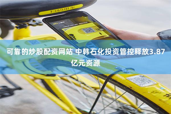 可靠的炒股配资网站 中韩石化投资管控释放3.87亿元资源
