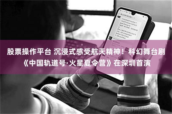 股票操作平台 沉浸式感受航天精神！科幻舞台剧《中国轨道号·火星夏令营》在深圳首演