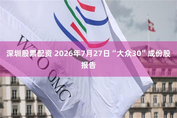 深圳股票配资 2026年7月27日“大众30”成份股报告