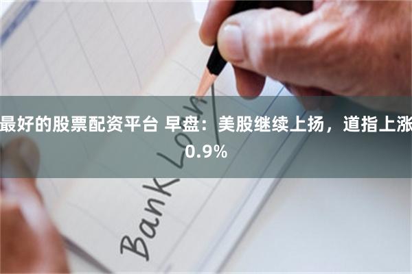最好的股票配资平台 早盘：美股继续上扬，道指上涨0.9%
