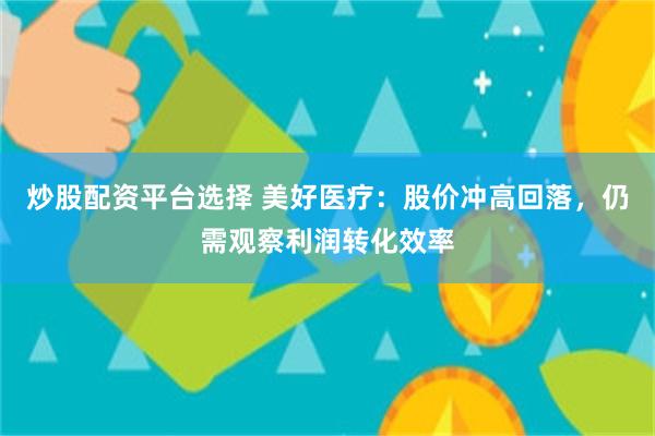炒股配资平台选择 美好医疗：股价冲高回落，仍需观察利润转化效率