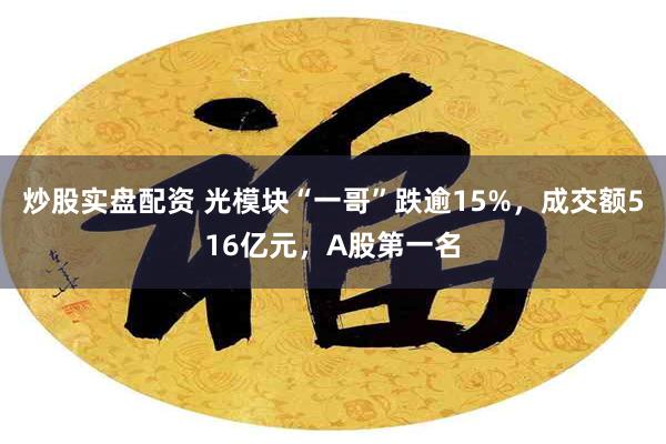 炒股实盘配资 光模块“一哥”跌逾15%，成交额516亿元，A股第一名