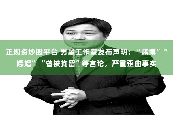 正规资炒股平台 男星工作室发布声明：“赌博”“嫖娼” “曾被拘留”等言论，严重歪曲事实
