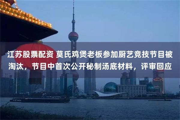 江苏股票配资 莫氏鸡煲老板参加厨艺竞技节目被淘汰，节目中首次公开秘制汤底材料，评审回应