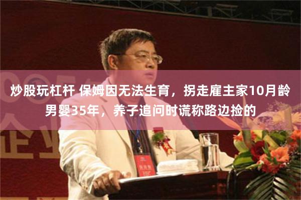 炒股玩杠杆 保姆因无法生育，拐走雇主家10月龄男婴35年，养子追问时谎称路边捡的
