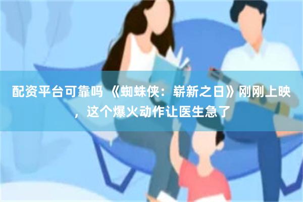 配资平台可靠吗 《蜘蛛侠：崭新之日》刚刚上映，这个爆火动作让医生急了