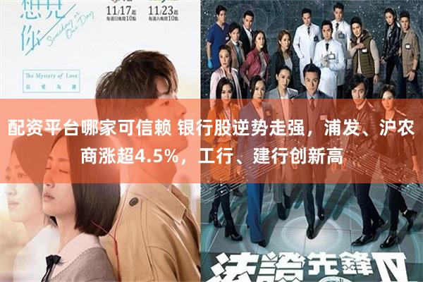 配资平台哪家可信赖 银行股逆势走强，浦发、沪农商涨超4.5%，工行、建行创新高