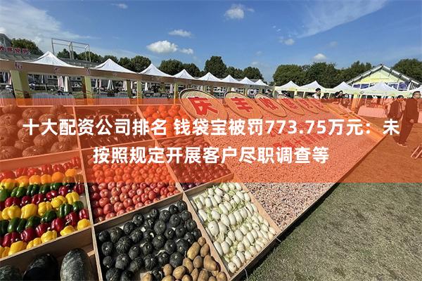 十大配资公司排名 钱袋宝被罚773.75万元：未按照规定开展客户尽职调查等