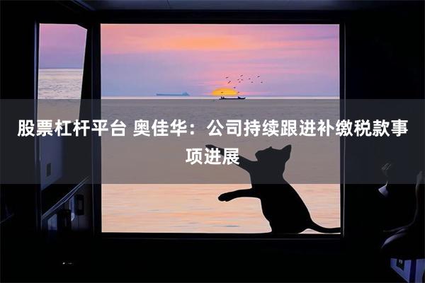 股票杠杆平台 奥佳华：公司持续跟进补缴税款事项进展