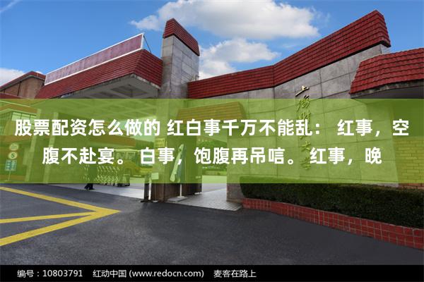 股票配资怎么做的 红白事千万不能乱： 红事，空腹不赴宴。 白事，饱腹再吊唁。 红事，晚