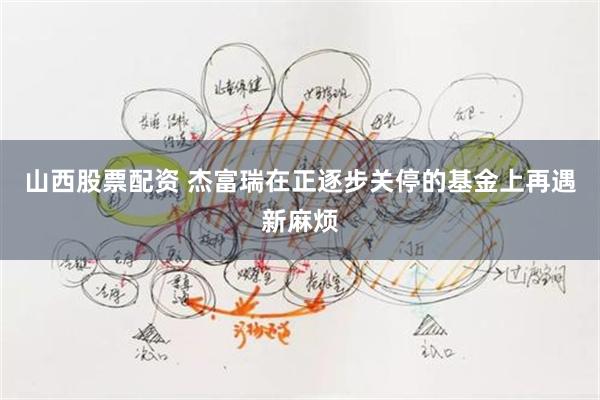 山西股票配资 杰富瑞在正逐步关停的基金上再遇新麻烦