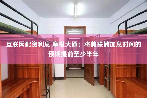 互联网配资利息 摩根大通：将美联储加息时间的预期提前至少半年