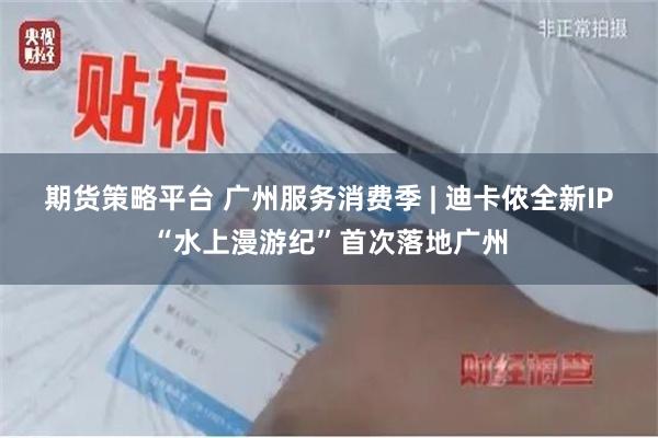 期货策略平台 广州服务消费季 | 迪卡侬全新IP“水上漫游纪”首次落地广州