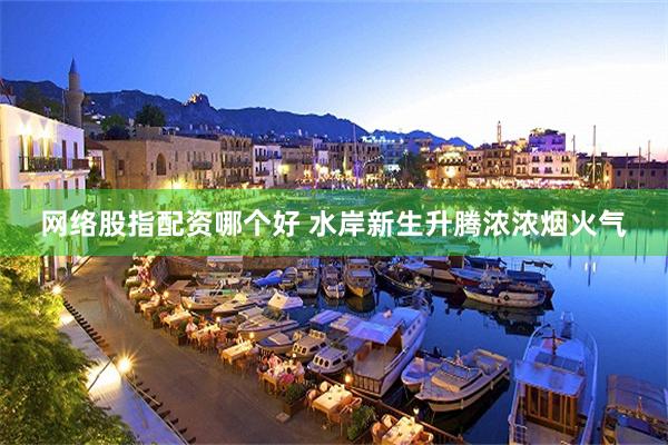 网络股指配资哪个好 水岸新生升腾浓浓烟火气
