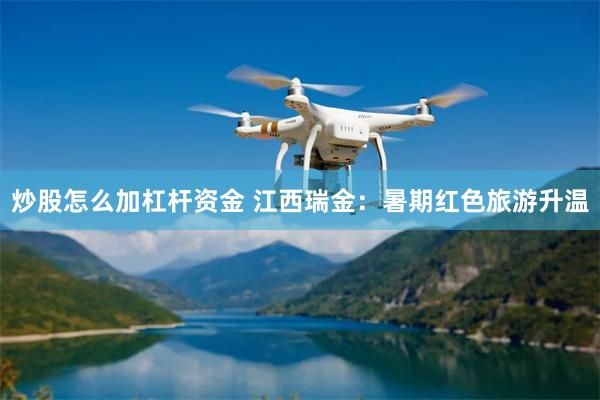 炒股怎么加杠杆资金 江西瑞金：暑期红色旅游升温