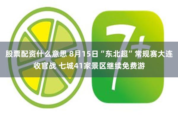股票配资什么意思 8月15日“东北超”常规赛大连收官战 七城41家景区继续免费游