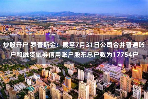 炒股开户 罗普斯金：截至7月31日公司合并普通账户和融资融券信用账户股东总户数为17754户