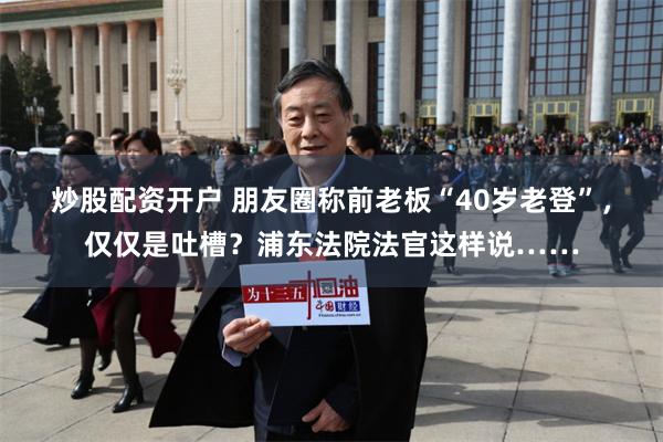 炒股配资开户 朋友圈称前老板“40岁老登”，仅仅是吐槽？浦东法院法官这样说……