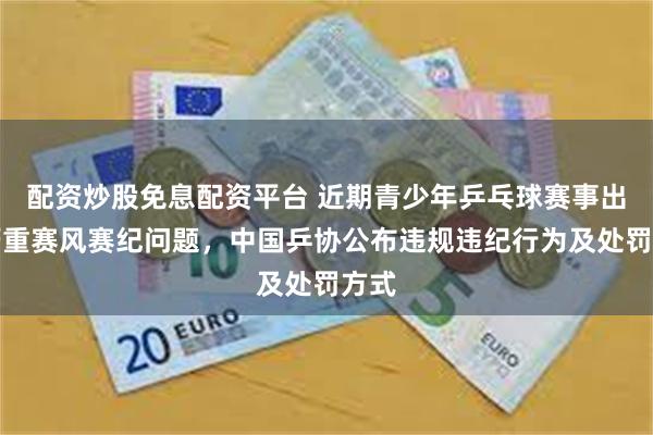 配资炒股免息配资平台 近期青少年乒乓球赛事出现严重赛风赛纪问题，中国乒协公布违规违纪行为及处罚方式