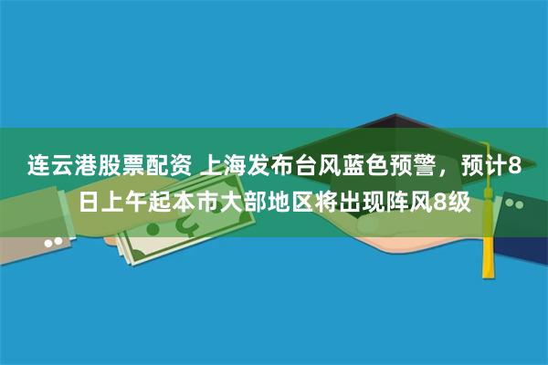 连云港股票配资 上海发布台风蓝色预警，预计8日上午起本市大部地区将出现阵风8级
