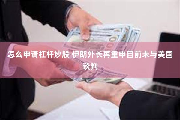 怎么申请杠杆炒股 伊朗外长再重申目前未与美国谈判