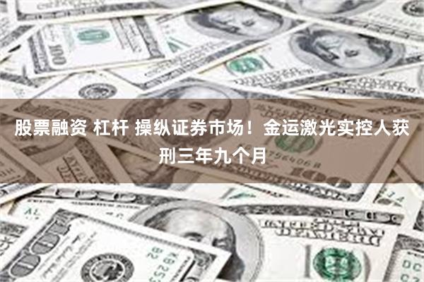 股票融资 杠杆 操纵证券市场！金运激光实控人获刑三年九个月