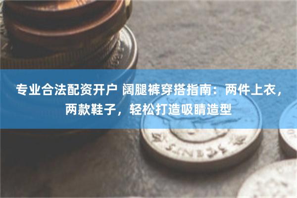 专业合法配资开户 阔腿裤穿搭指南：两件上衣，两款鞋子，轻松打造吸睛造型