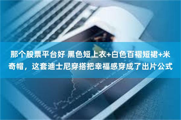 那个股票平台好 黑色短上衣+白色百褶短裙+米奇帽，这套迪士尼穿搭把幸福感穿成了出片公式