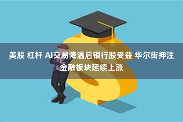 美股 杠杆 AI交易降温后银行股受益 华尔街押注金融板块延续上涨