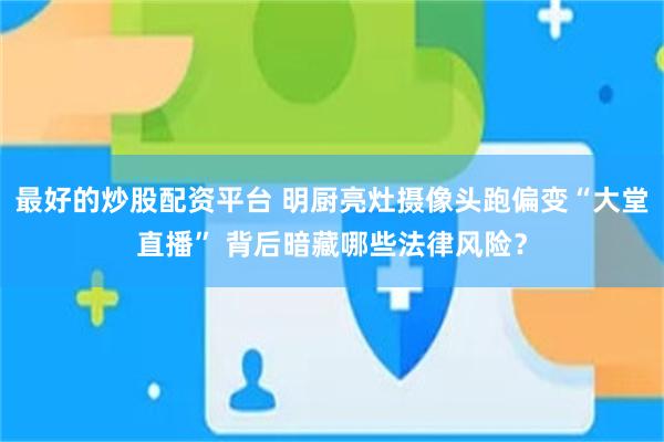 最好的炒股配资平台 明厨亮灶摄像头跑偏变“大堂直播” 背后暗藏哪些法律风险？