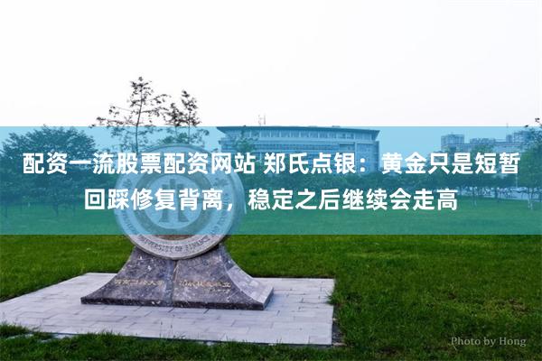 配资一流股票配资网站 郑氏点银：黄金只是短暂回踩修复背离，稳定之后继续会走高