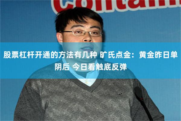 股票杠杆开通的方法有几种 旷氏点金：黄金昨日单阴后 今日看触底反弹