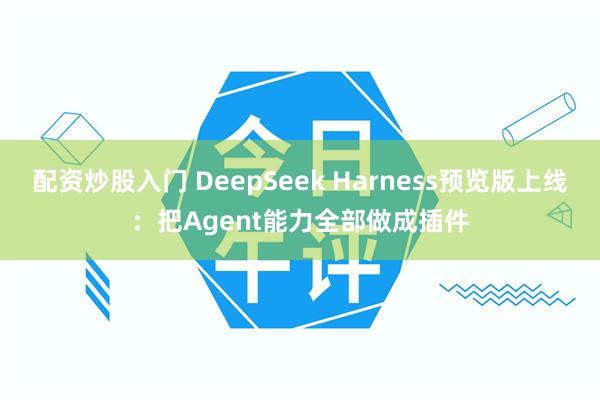 配资炒股入门 DeepSeek Harness预览版上线：把Agent能力全部做成插件