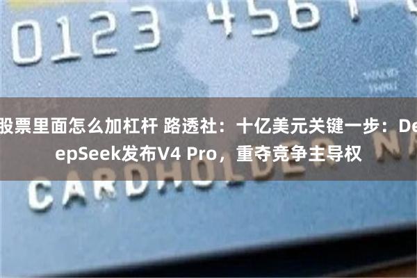 股票里面怎么加杠杆 路透社：十亿美元关键一步：DeepSeek发布V4 Pro，重夺竞争主导权