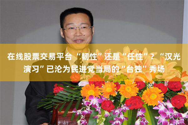 在线股票交易平台 “韧性”还是“任性”？“汉光演习”已沦为民进党当局的“台独”秀场