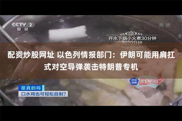 配资炒股网址 以色列情报部门：伊朗可能用肩扛式对空导弹袭击特朗普专机