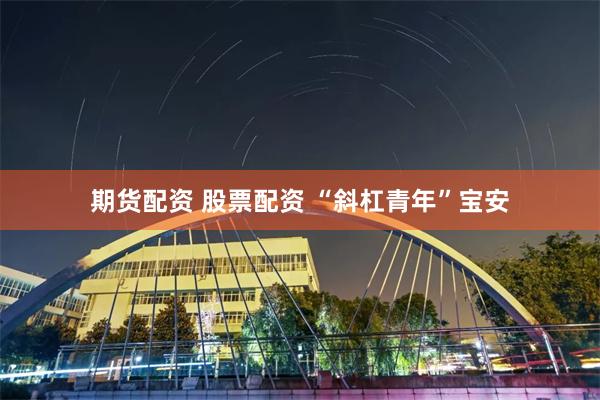 期货配资 股票配资 “斜杠青年”宝安
