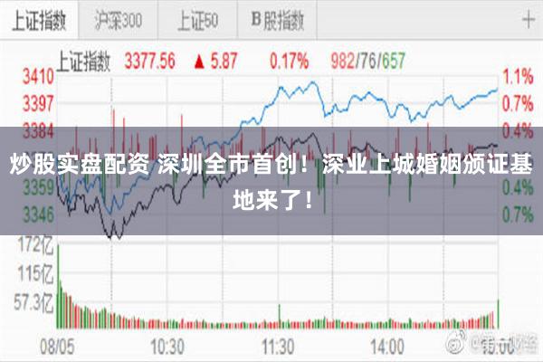 炒股实盘配资 深圳全市首创!深业上城婚姻颁证基地来了!