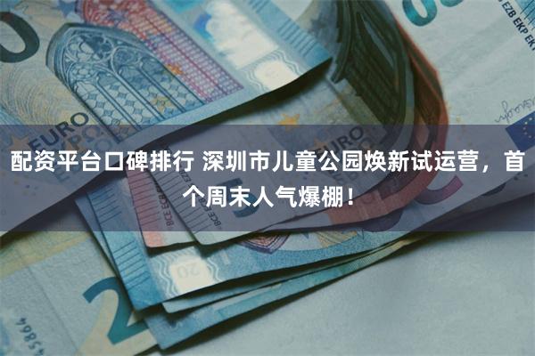 配资平台口碑排行 深圳市儿童公园焕新试运营，首个周末人气爆棚！
