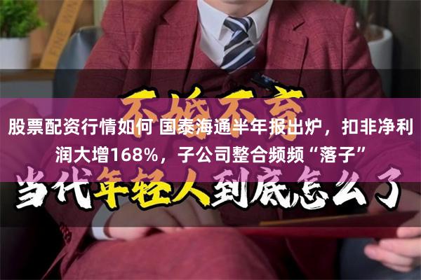股票配资行情如何 国泰海通半年报出炉，扣非净利润大增168%，子公司整合频频“落子”