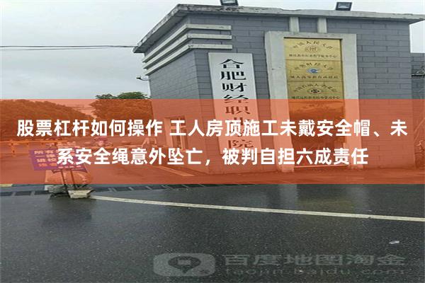股票杠杆如何操作 工人房顶施工未戴安全帽、未系安全绳意外坠亡，被判自担六成责任