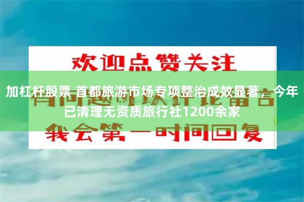 加杠杆股票 首都旅游市场专项整治成效显著，今年已清理无资质旅行社1200余家