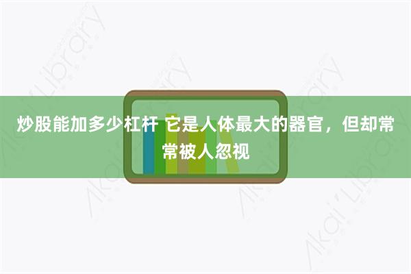 炒股能加多少杠杆 它是人体最大的器官，但却常常被人忽视
