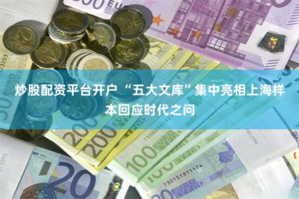 炒股配资平台开户 “五大文库”集中亮相上海样本回应时代之问