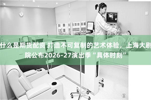 什么是期货配资 打造不可复制的艺术体验，上海大剧院公布2026-27演出季“具体时刻”