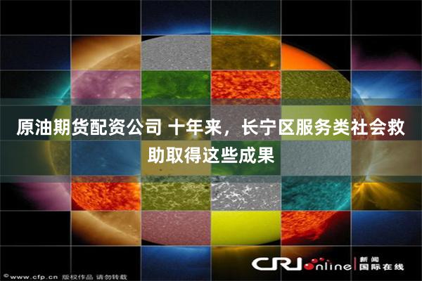 原油期货配资公司 十年来,长宁区服务类社会救助取得这些成果