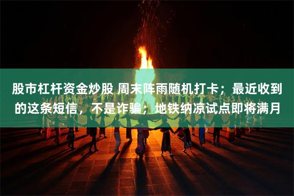 股市杠杆资金炒股 周末阵雨随机打卡;最近收到的这条短信,不是诈骗;地铁纳凉试点即将满月