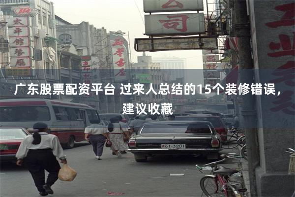 广东股票配资平台 过来人总结的15个装修错误，建议收藏