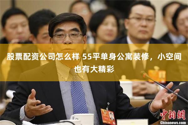 股票配资公司怎么样 55平单身公寓装修，小空间也有大精彩